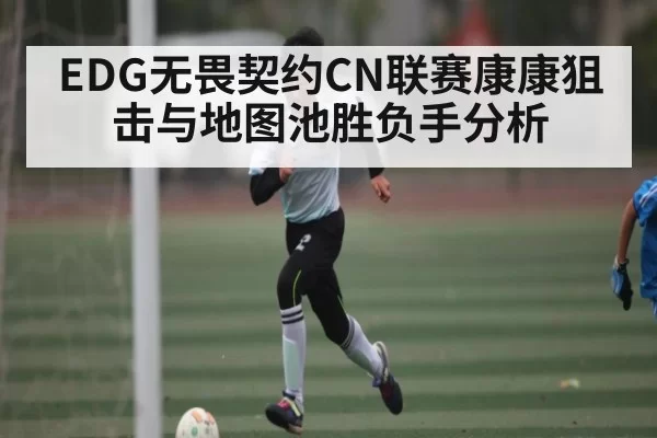EDG无畏契约CN联赛康康狙击与地图池胜负手分析