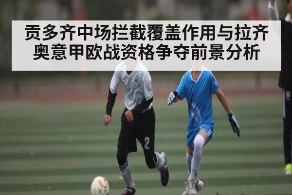 贡多齐中场拦截覆盖作用与拉齐奥意甲欧战资格争夺前景分析